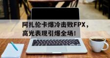  阿扎伦卡爆冷击败FPX，高光表现引爆全场！